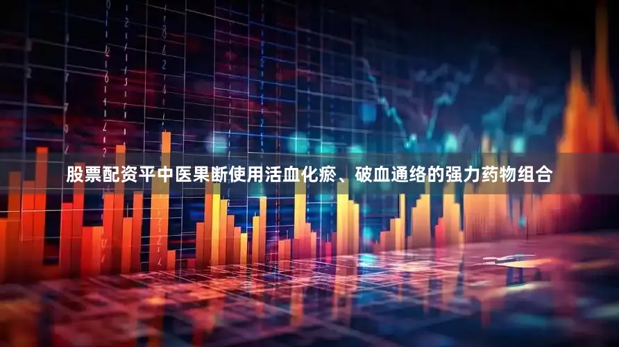 股票配资平中医果断使用活血化瘀、破血通络的强力药物组合