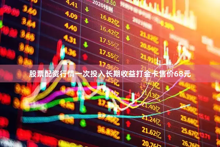 股票配资行情一次投入长期收益打金卡售价68元