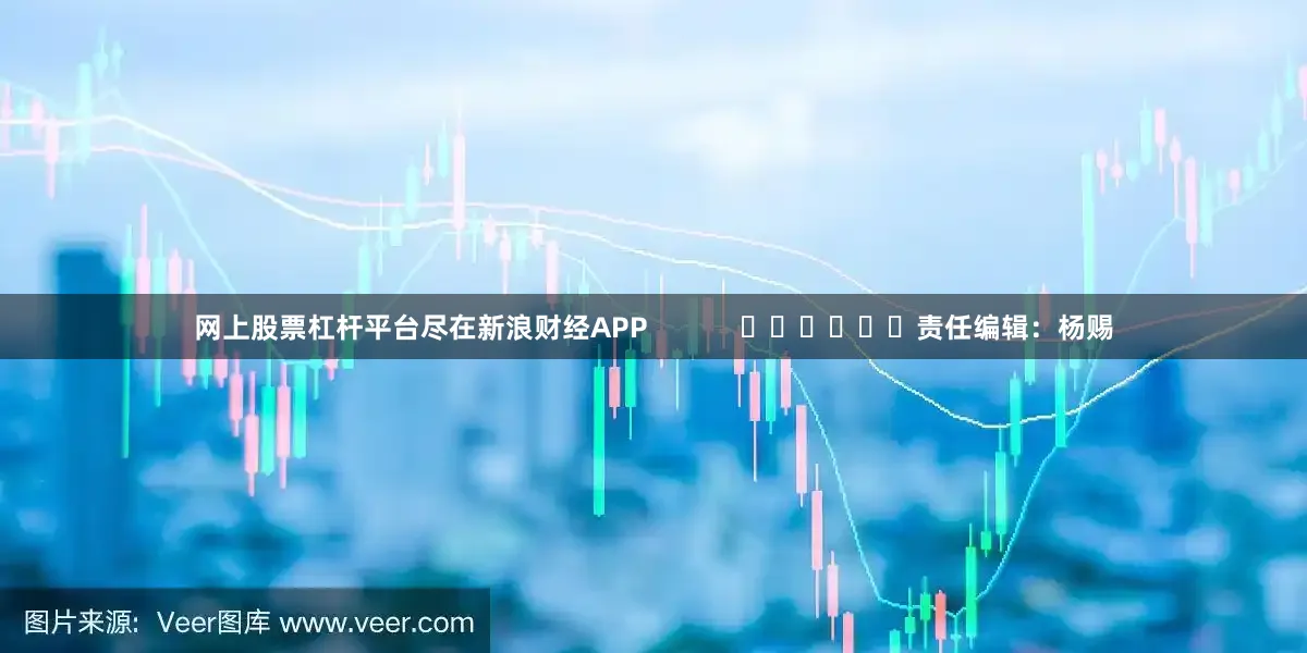 网上股票杠杆平台尽在新浪财经APP            						责任编辑：杨赐