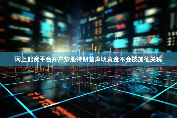 网上配资平台开户炒股特朗普声明黄金不会被加征关税