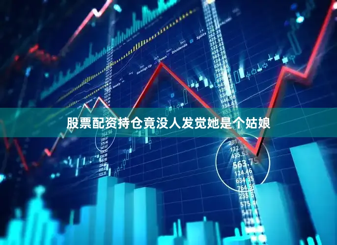 股票配资持仓竟没人发觉她是个姑娘