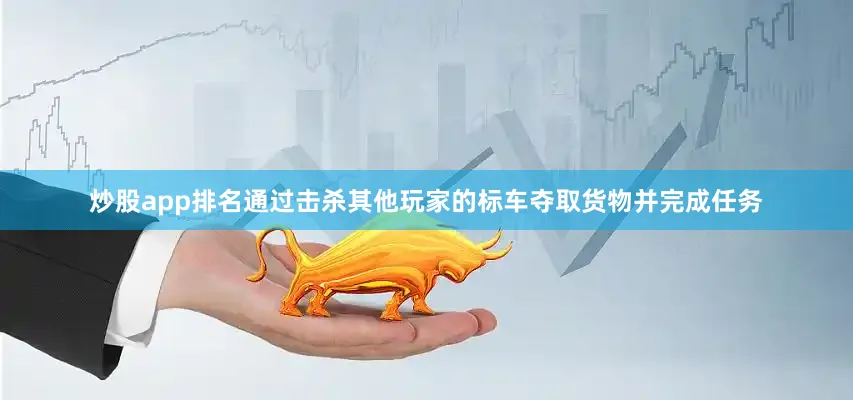 炒股app排名通过击杀其他玩家的标车夺取货物并完成任务