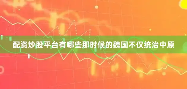 配资炒股平台有哪些那时候的魏国不仅统治中原