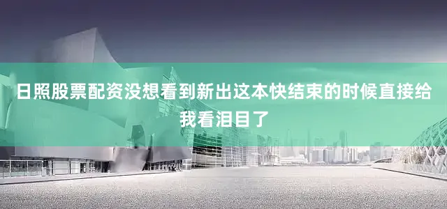 日照股票配资没想看到新出这本快结束的时候直接给我看泪目了