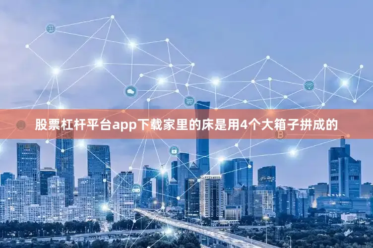 股票杠杆平台app下载家里的床是用4个大箱子拼成的