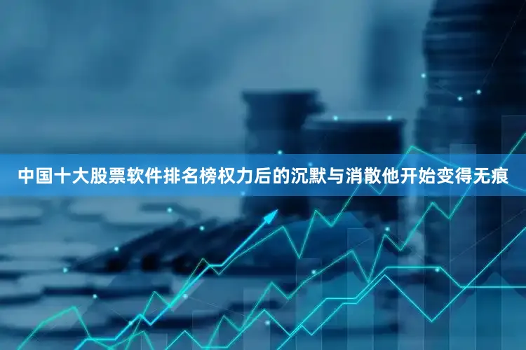 中国十大股票软件排名榜权力后的沉默与消散他开始变得无痕